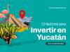 10 factores para invertir en Yucatán